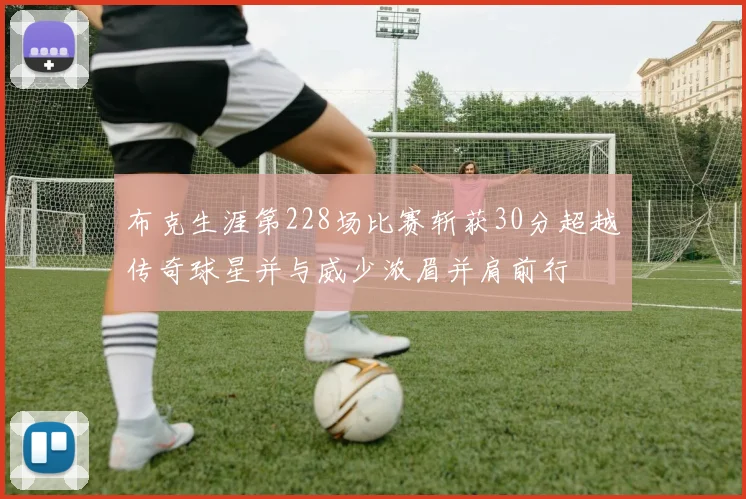 布克生涯第228场比赛斩获30分超越传奇球星并与威少浓眉并肩前行