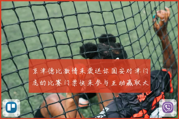 京津德比激情来袭送你国安对津门虎的比赛门票快来参与互动赢取大奖