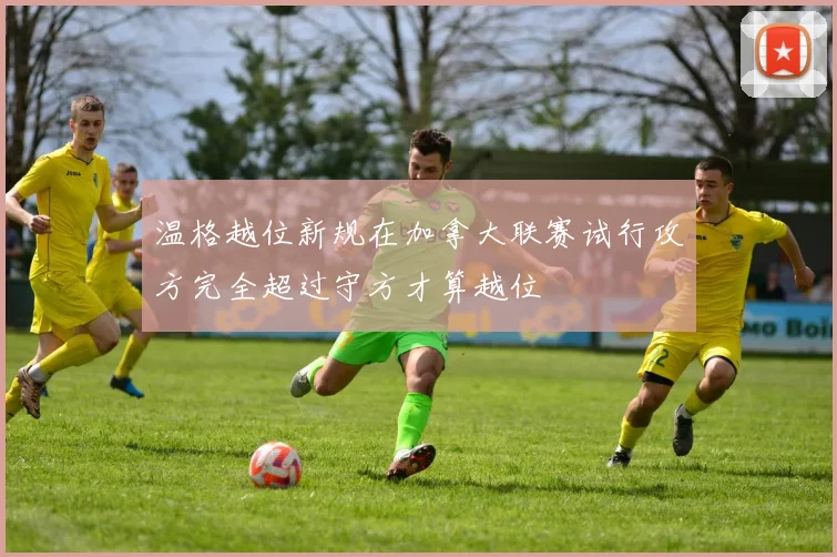 温格越位新规在加拿大联赛试行攻方完全超过守方才算越位