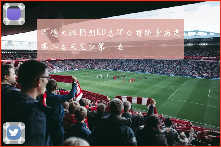 韦德大胆预测KD总得分将跻身历史第二名或至少第三名