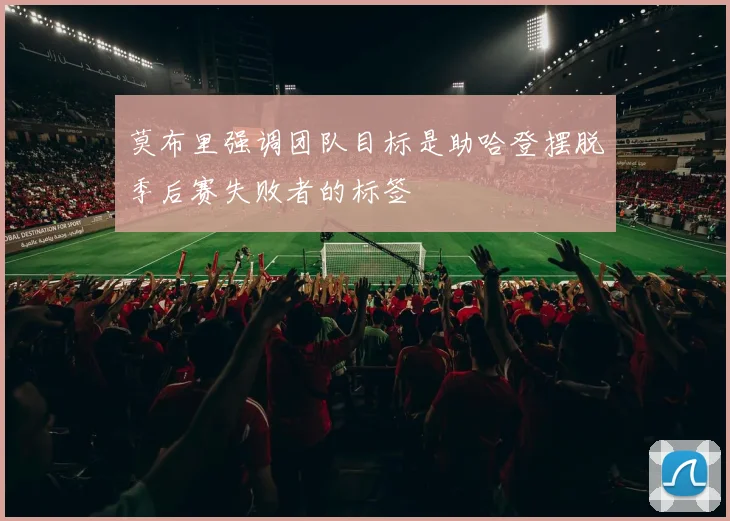 莫布里强调团队目标是助哈登摆脱季后赛失败者的标签