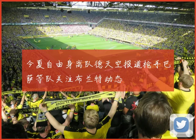 今夏自由身离队德天空报道枪手巴萨等队关注布兰特动态