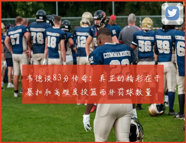 韦德谈83分传奇：真正的精彩在于暴扣和高难度投篮而非罚球数量