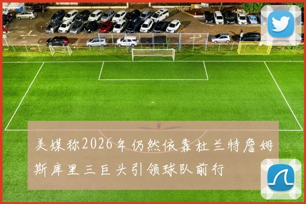 美媒称2026年仍然依靠杜兰特詹姆斯库里三巨头引领球队前行