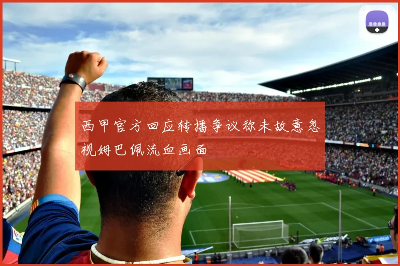 西甲官方回应转播争议称未故意忽视姆巴佩流血画面