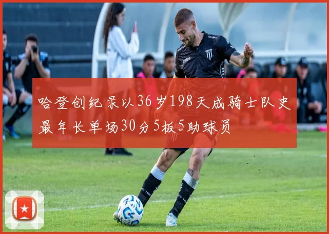 哈登创纪录以36岁198天成骑士队史最年长单场30分5板5助球员