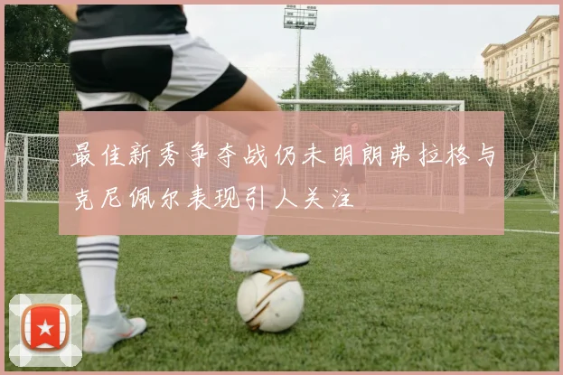 最佳新秀争夺战仍未明朗弗拉格与克尼佩尔表现引人关注