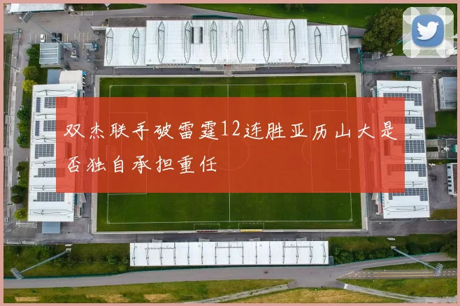 双杰联手破雷霆12连胜亚历山大是否独自承担重任