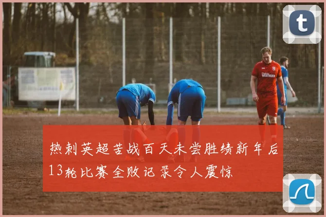 热刺英超苦战百天未尝胜绩新年后13轮比赛全败记录令人震惊