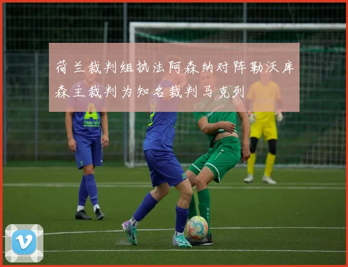 荷兰裁判组执法阿森纳对阵勒沃库森主裁判为知名裁判马克列