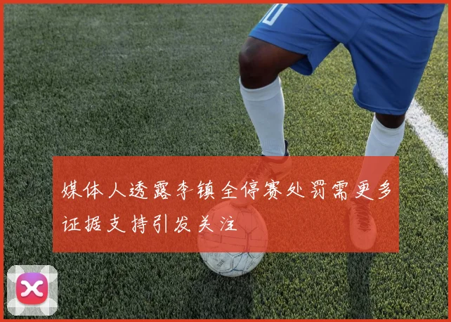 媒体人透露李镇全停赛处罚需更多证据支持引发关注