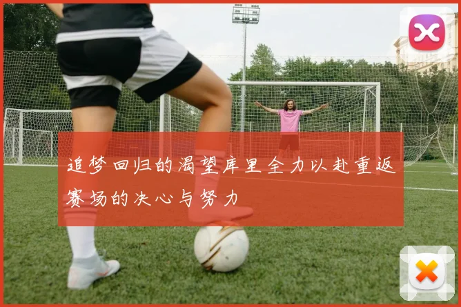 追梦回归的渴望库里全力以赴重返赛场的决心与努力