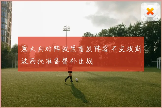 意大利对阵波黑首发阵容不变埃斯波西托准备替补出战