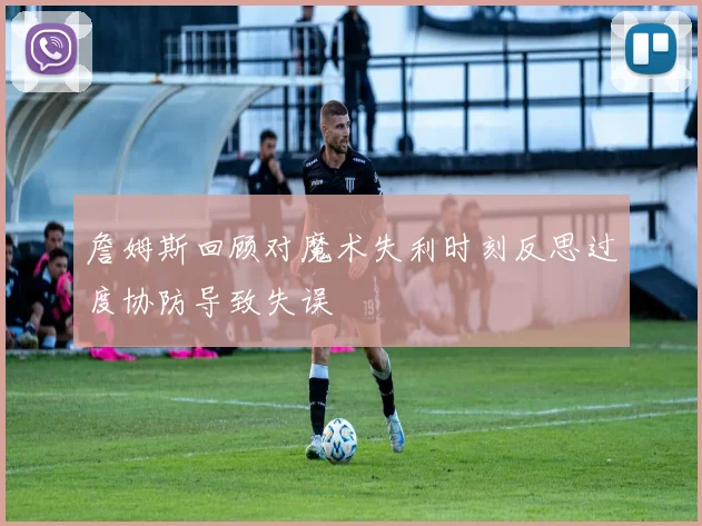 詹姆斯回顾对魔术失利时刻反思过度协防导致失误