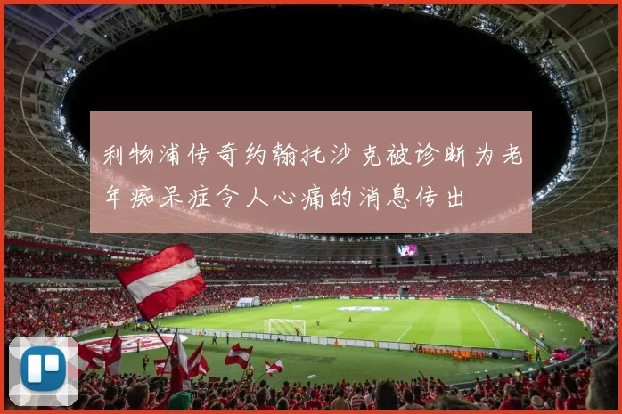 利物浦传奇约翰托沙克被诊断为老年痴呆症令人心痛的消息传出