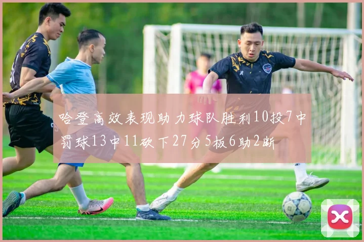 哈登高效表现助力球队胜利10投7中罚球13中11砍下27分5板6助2断