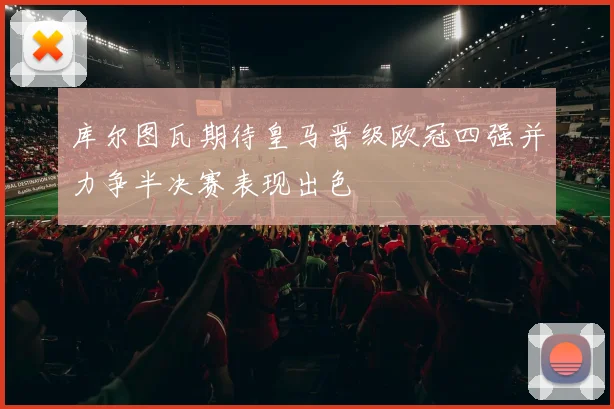 库尔图瓦期待皇马晋级欧冠四强并力争半决赛表现出色