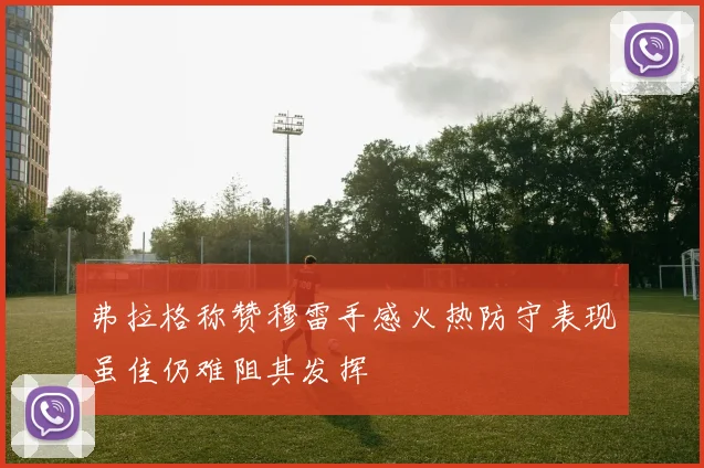 弗拉格称赞穆雷手感火热防守表现虽佳仍难阻其发挥