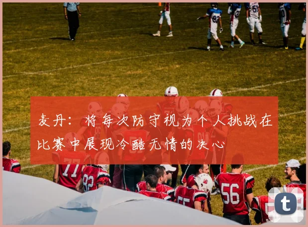 麦丹：将每次防守视为个人挑战在比赛中展现冷酷无情的决心