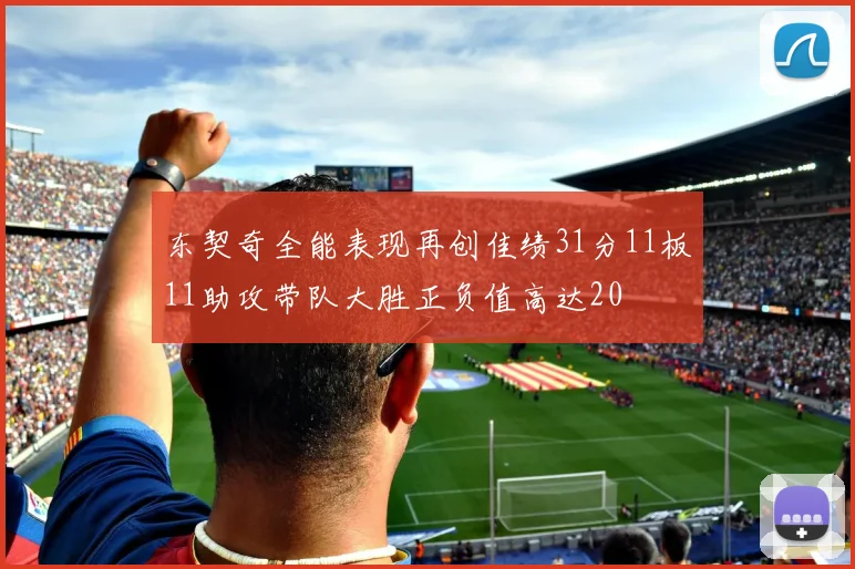 东契奇全能表现再创佳绩31分11板11助攻带队大胜正负值高达20