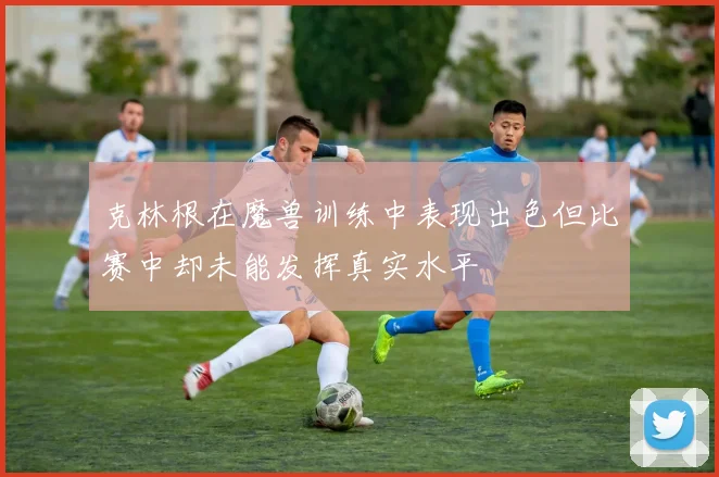 克林根在魔兽训练中表现出色但比赛中却未能发挥真实水平