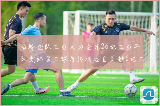 黄蜂全队三分火力全开26记三分平队史纪录三球与怀特各自贡献6记三分