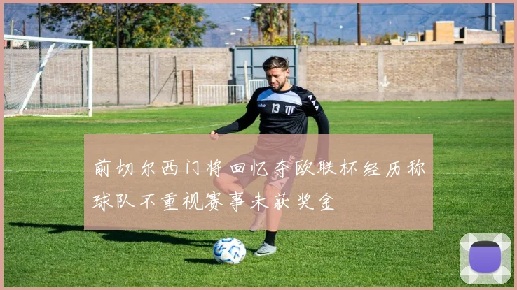 前切尔西门将回忆夺欧联杯经历称球队不重视赛事未获奖金