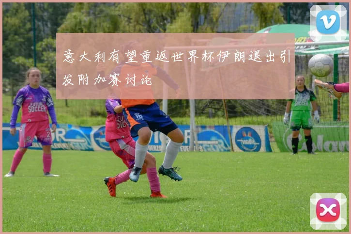 意大利有望重返世界杯伊朗退出引发附加赛讨论