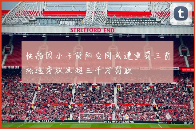 快船因小卡阴阳合同或遭重罚三首轮选秀权及超三千万罚款