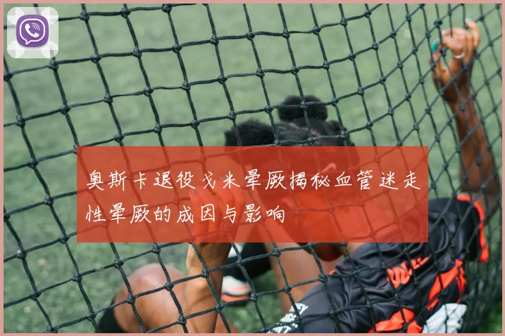 奥斯卡退役戈米晕厥揭秘血管迷走性晕厥的成因与影响