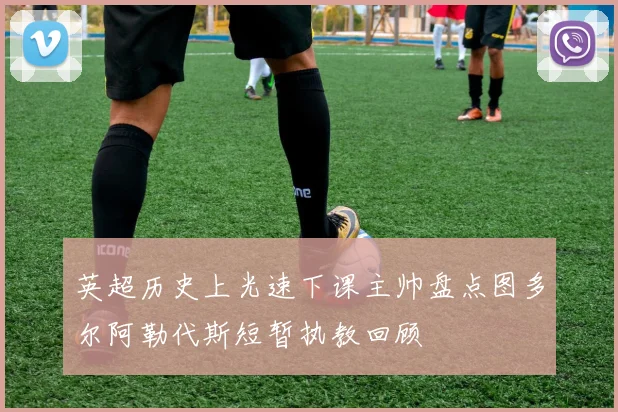 英超历史上光速下课主帅盘点图多尔阿勒代斯短暂执教回顾