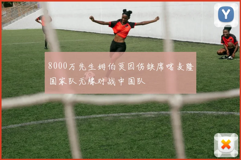 8000万先生姆伯莫因伤缺席喀麦隆国家队无缘对战中国队