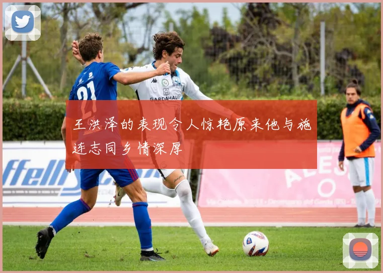王洪泽的表现令人惊艳原来他与施连志同乡情深厚
