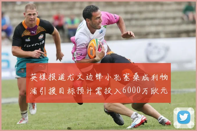 英媒报道尤文边锋小孔塞桑成利物浦引援目标预计需投入6000万欧元