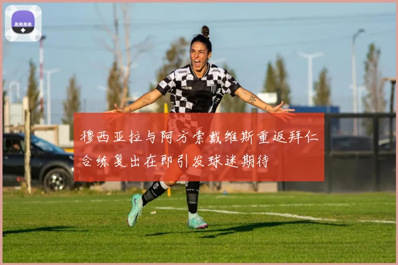 穆西亚拉与阿方索戴维斯重返拜仁合练复出在即引发球迷期待