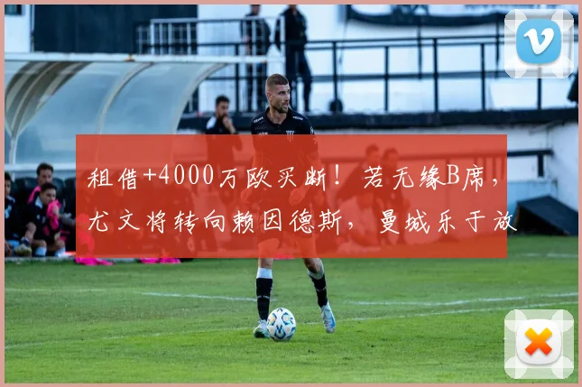 租借+4000万欧买断！若无缘B席，尤文将转向赖因德斯，曼城乐于放行_本赛季_欧冠_马德里竞技