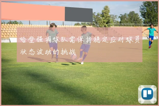 哈登强调球队需保持稳定应对球员状态波动的挑战