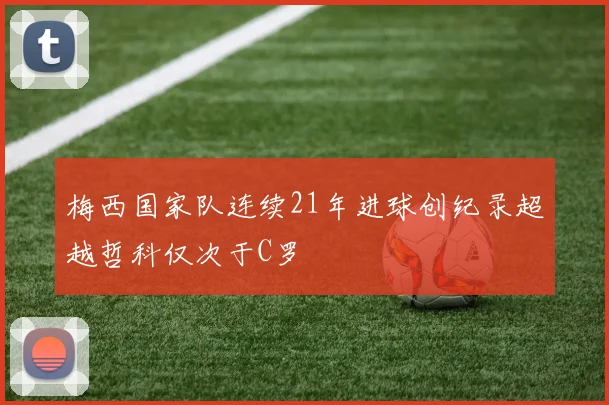 梅西国家队连续21年进球创纪录超越哲科仅次于C罗