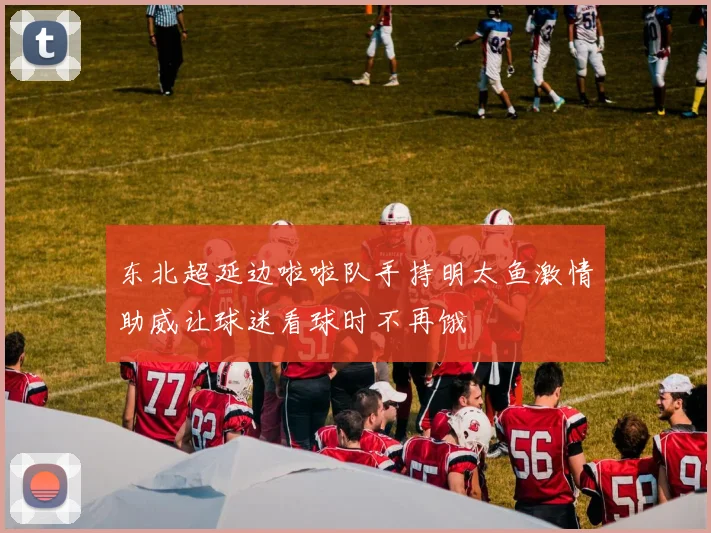 东北超延边啦啦队手持明太鱼激情助威让球迷看球时不再饿